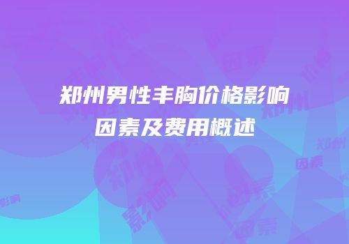 郑州男性丰胸价格影响因素及费用概述