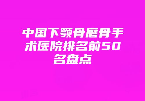 中国下颚骨磨骨手术医院排名前50名盘点