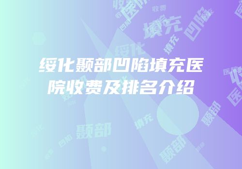 绥化颞部凹陷填充医院收费及排名介绍