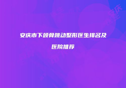 安庆市下颌骨跳动整形医生排名及医院推荐