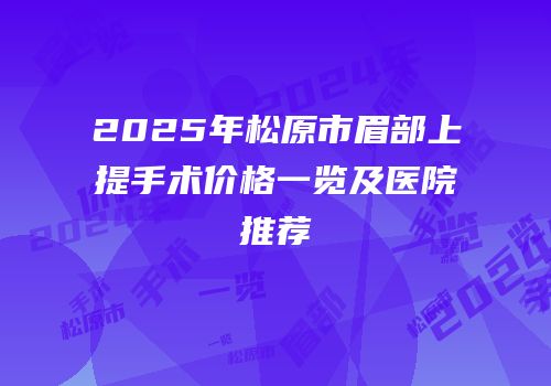 2025年松原市眉部上提手术价格一览及医院推荐