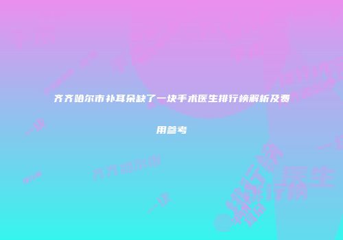 齐齐哈尔市补耳朵缺了一块手术医生排行榜解析及费用参考