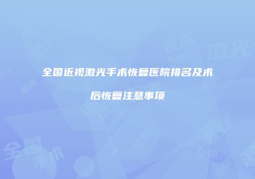 全国近视激光手术恢复医院排名及术后恢复注意事项