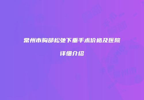 常州市胸部松弛下垂手术价格及医院详细介绍