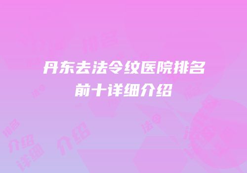 丹东去法令纹医院排名前十详细介绍