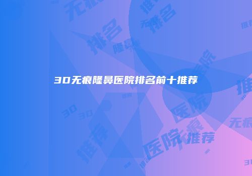 3D无痕隆鼻医院排名前十推荐
