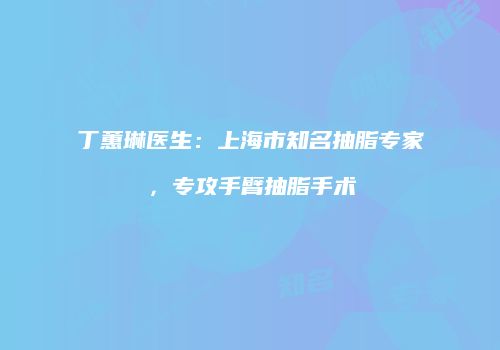 丁蕙琳医生：上海市知名抽脂专家，专攻手臂抽脂手术