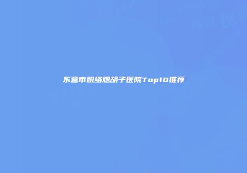 东营市脱络腮胡子医院Top10推荐