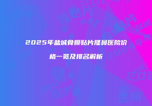 2025年盐城骨膜贴片隆鼻医院价格一览及排名解析