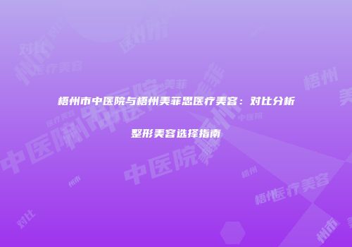 梧州市中医院与梧州美菲思医疗美容：对比分析整形美容选择指南