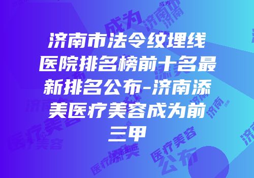 济南市法令纹埋线医院排名榜前十名最新排名公布-济南添美医疗美容成为前三甲