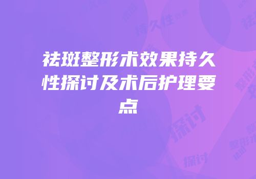 祛斑整形术效果持久性探讨及术后护理要点