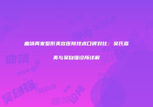 曲靖两家整形美容医院技术口碑对比：吴氏嘉美与吴自强诊所详解