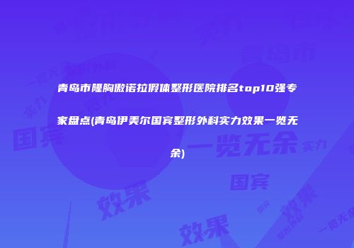 青岛市隆胸傲诺拉假体整形医院排名top10强专家盘点(青岛伊美尔国宾整形外科实力效果一览无余)