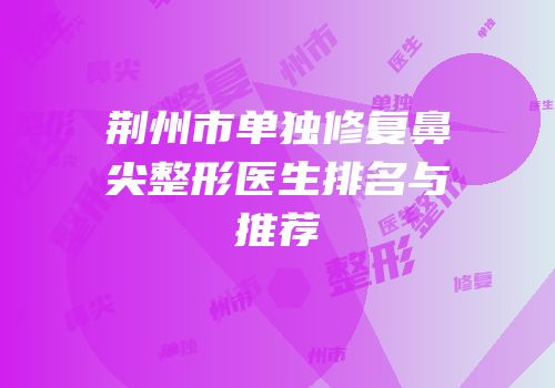 荆州市单独修复鼻尖整形医生排名与推荐