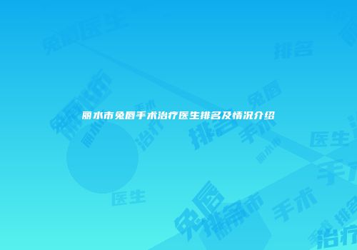 丽水市兔唇手术治疗医生排名及情况介绍