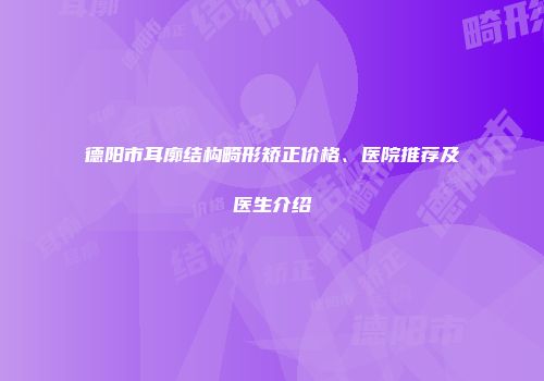 德阳市耳廓结构畸形矫正价格、医院推荐及医生介绍