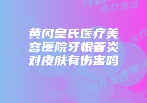 黄冈皇氏医疗美容医院牙根管炎对皮肤有伤害吗