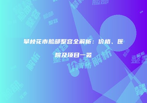 攀枝花市脸部整容全解析：价格、医院及项目一览