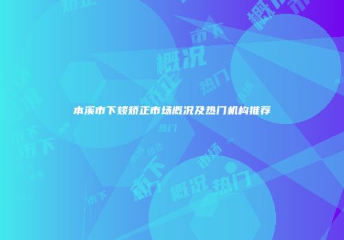 本溪市下颏矫正市场概况及热门机构推荐