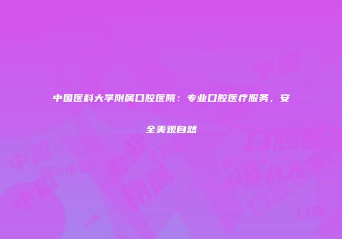 中国医科大学附属口腔医院：专业口腔医疗服务，安全美观自然