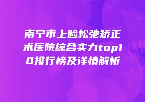 南宁市上睑松弛矫正术医院综合实力top10排行榜及详情解析