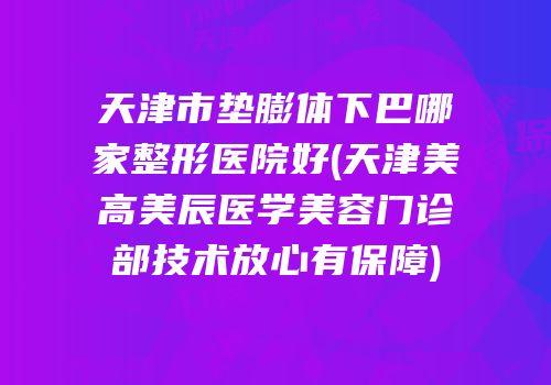 天津市垫膨体下巴哪家整形医院好(天津美高美辰医学美容门诊部技术放心有保障)