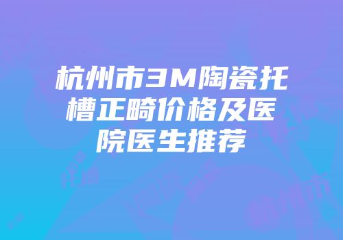 杭州市3M陶瓷托槽正畸价格及医院医生推荐