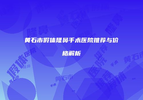 黄石市假体隆鼻手术医院推荐与价格解析