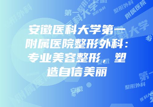 安徽医科大学第一附属医院整形外科：专业美容整形，塑造自信美丽