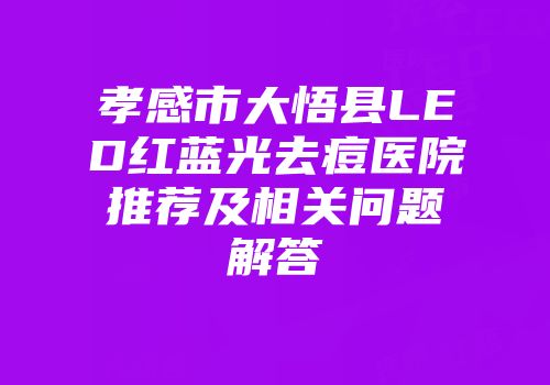 孝感市大悟县LED红蓝光去痘医院推荐及相关问题解答