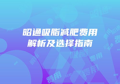 昭通吸脂减肥费用解析及选择指南