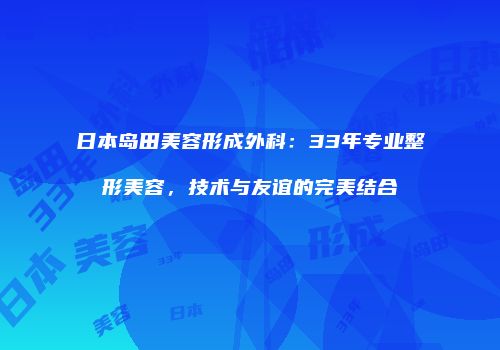 日本岛田美容形成外科：33年专业整形美容，技术与友谊的完美结合