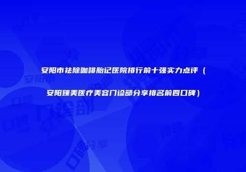 安阳市祛除咖啡胎记医院排行前十强实力点评（安阳臻美医疗美容门诊部分享排名前四口碑）