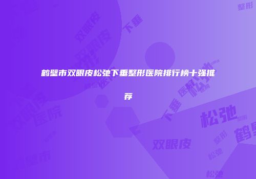 鹤壁市双眼皮松弛下垂整形医院排行榜十强推荐