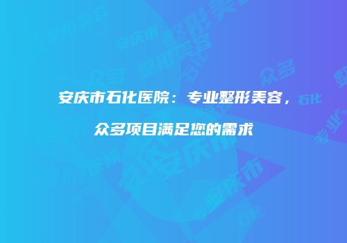 安庆市石化医院：专业整形美容，众多项目满足您的需求