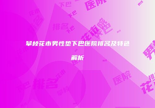 攀枝花市男性垫下巴医院排名及特色解析