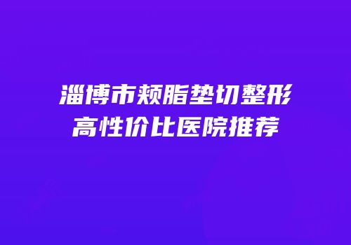 淄博市颊脂垫切整形高性价比医院推荐