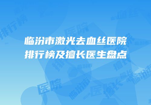 临汾市激光去血丝医院排行榜及擅长医生盘点