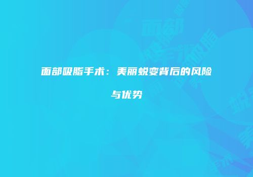 面部吸脂手术：美丽蜕变背后的风险与优势