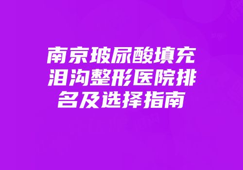 南京玻尿酸填充泪沟整形医院排名及选择指南