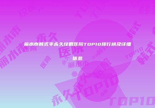 丽水市韩式半永久纹眉医院TOP10排行榜及详细信息