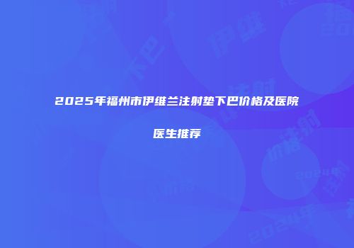 2025年福州市伊维兰注射垫下巴价格及医院医生推荐