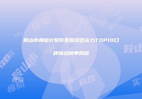 鞍山市瘦脸针整形医院综合实力TOP10口碑排名榜单揭晓