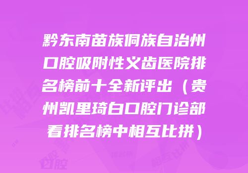 黔东南苗族侗族自治州口腔吸附性义齿医院排名榜前十全新评出（贵州凯里琦白口腔门诊部看排名榜中相互比拼）