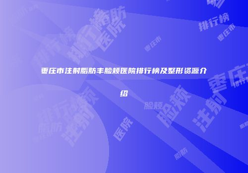 枣庄市注射脂肪丰脸颊医院排行榜及整形资源介绍