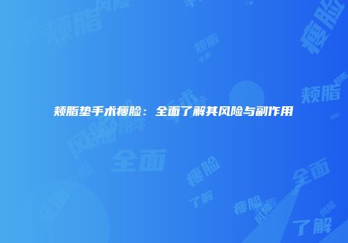 颊脂垫手术瘦脸：全面了解其风险与副作用