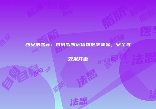 西安法思荟：自身脂肪移植术医学美容，安全与效果并重