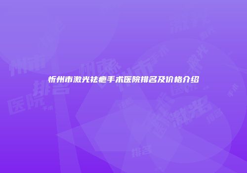 忻州市激光祛疤手术医院排名及价格介绍
