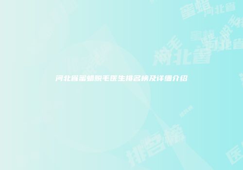 河北省蜜蜡脱毛医生排名榜及详细介绍